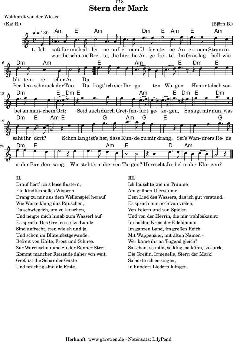 
\version "2.18.2"
 
\paper {
  print-page-number = ##f
}

\header{
  dedication = "🏰018"
  title="Stern der Mark"
  poet = "Wolfhardt von der Wiesen"
  meter = "(Kai R.)"
  arranger = "(Björn B.)"
  tagline = "🏰 Herkunft: www.garetien.de - Notensatz: LilyPond 🏰"
}

myMusic = {
  <<
   
    \chords {
      \germanChords
      \set chordChanges=##t
      \set Staff.midiInstrument="acoustic guitar (nylon)"
      s4 |
      \repeat volta 2 {
        bes2:m f2 | bes2:m bes2:m | bes2:m ees2:m | f2 bes2:m | f2 bes2:m | ees2:m bes2:m | bes2:m s2
      }
      f2 f2 | bes2:m bes2:m | bes2:m f2 | ees2:m f2 | ees2:m ees2:m | f2 ees2:m |
      f2 f2 | f2 bes2:m | bes2:m bes2:m | f2 ees2:m
      f2 ees2:m | ees2:m f2 | bes2:m f2 | f2 aes2 | bes2:m aes2 |f2 f2 |
      f2 aes2 | ees2:m  f2 | f2 f2 | f2 bes2:m | f2 f2 | f2 ees2 | bes2:m bes2:m | bes2:m s4
    }
    
    \relative c' {
      \time 4/4
      \partial 4
      \tempo 4=130
      \key bes \minor
      \set Staff.midiInstrument="oboe"
      f4 |
      \repeat volta 2 {
        bes4. bes8 c4. c8 | des2 bes4. bes8 | des4. des8 ees4. ees8 | f2 des4. 
        f8 | f4. f8 ees4 des4 | ees4. ees8 des4 c4 | des2 r4 f4 |
      }
      f4. ges8 f4 ees4 | des4.( ees8 des4) c4 | des4.( ees8) f4. r8 | r4
      ees4 f4 f4 | ees4. f8 ees4 des4 | c4.( des8 ees2) | r4
      f4 f4. ges8 | f4 ees4 des4.( ees8) | des4( c4) des4.( ees8) | f4. r8 r4
      ees4 | f4 f4 ges4. f8 | ees4 des4 c4.( des8 | bes2) r4
      f'4 | f4 ges aes4. aes8 | bes4. bes8 aes4 ges4 | f2 r4
      f4 | f4 ges4 aes4. aes8 | ges4 ges4 f4 ees4 | f2 r4
      f4 | f4. f8 ees4 des4 | c2 c2 | r4 c4 ees4. ees8 | des4 c4 des4( c4) | bes2 r4 \bar "|."
    }

    \addlyrics {
      \set stanza = "I. "
      Ich saß für mich al- lei- ne auf ei- nem U- fer- stei- ne
      An ei- nem Strom in blü- ten- rei- cher Au.
      Da 
    }
    \addlyrics {
      _ war die schö- ne Brei- te, die hier die An- ge frei- te.
      Im Gras lag hell wie Per- len- schmuck der Tau.
      Da fragt' ich sie: Ihr gu- ten Wo- gen 
      Kommt doch vor- bei an man- chem Ort;
      Seid auch durch Grei- fen- furt ge- zo- gen, 
      So sagt mir nun, was saht ihr dort?
      Schon lang ist's her, dass Kun- de zu mir drang,
      Sei's Wan- drers Re- de o- der Bar- den- sang.
      Wie steht's in die- sen Ta- gen?
      Herrscht Ju- bel o- der Kla- gen?
    }

  >>
}

\score {
  \transpose bes a {
    \myMusic
  }
  \layout { }
}

\markup {
  \fill-line {
    \hspace #1
    \column {
      \line { \bold {II.} }
      \line { Drauf hört' ich's leise flüstern, }
      \line { Ein kindlichhelles Wispern }
      \line { Drang zu mir aus dem Wellenspiel herauf. }
      \line { Wie Worte klang das Rauschen, }
      \line { Da schwieg ich, um zu lauschen, }
      \line { Und neigte mich hinab zum Wasserl auf. }
      \line { Es sprach: Des Greifen stolze Lande }
      \line { Sind aufrecht, treu wie eh und je, }
      \line { Und schön im Blütenfestgewande, }
      \line { Befreit von Kälte, Frost und Schnee. }
      \line { Zur Warenschau und zu der Renner Streit }
      \line { Kommt mancher Reisende daher von weit; }
      \line { Groß ist die Schar der Gäste }
      \line { Und prächtig sind die Feste. }
    }
    \hspace #2
    \column {
      \line { \bold {III.} }
      \line { Ich lauschte wie im Traume }
      \line { Am grünen Ufersaume }
      \line { Dem Lied des Wassers, das ich gut verstand. }
      \line { Es sprach mir noch von vielen, }
      \line { Von Feiern und von Spielen }
      \line { Und von der Herrin, die mir wohlbekannt: }
      \line { Im holden Kreis der Edeldamen }
      \line { Im ganzen Land, im großen Reich }
      \line { Mit Wappenzier, mit alten Namen - }
      \line { Wer käme ihr an Tugend gleich? }
      \line { So schön, so mild, so klug, so kühn, so stark, }
      \line { Die Greifin, Irmenella, Stern der Mark! }
      \line { So hörte ich es singen, }
      \line { In hundert Liedern klingen. }
    }
    \hspace #1
  }
}

\score {
  \unfoldRepeats {
    \transpose bes a {
      \myMusic
    }
  }
  \midi { }
}
