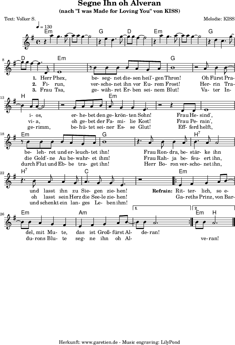 
\version "2.18.2"
\paper {
  print-page-number=##f
}

\header{
  title="Segne Ihn oh Alveran"
  subtitle="(nach \"I was Made for Loving You\" von KISS)"
  poet="Text: Volker S."
  composer="Melodie: KISS"
  tagline="Herkunft: www.garetien.de - Music engraving: LilyPond"
}

myMusic= {
  <<
 
    \context ChordNames {
      \set chordChanges=##t
      \chordmode {
        \set ChordNames.midiInstrument="acoustic guitar (nylon)"
%        \set ChordNames.midiMinimumVolume = #0.0
        \set ChordNames.midiMaximumVolume = #0.7

        \germanChords
        \set noChordSymbol = ""
           e1:m | e1:m | g1 | d1 | e1:m | e1:m | g1 | d1
           | e2:m e4:m e4:m | e2:m e4:m e4:m | g2 g4 g4
           | g2 g4 g4 | b2 b4 b4 | b2 b4 b4 | e2:m e4:m e4:m 
           | e2:m e4:m e4:m | e2:m e4:m e4:m | e2:m e4:m e4:m | g2 g4 g4
           | g2 g4 g4 | b2:7 b4:7 b4:7 | b2:7 b4:7 b4:7 | c2 c4 c4 | c2 c4 c4

        \repeat volta 2 {
           | e4:m e4:m e4:m e4:m | e4:m e4:m e4:m e4:m 
           | a4:m a4:m a4:m a4:m
        }
        \alternative {
          { | a4:m a4:m a4:m a4:m }
          { | e4:m b2. }
        }

      }
    }

    \relative  {
      \key e \minor
      \time 4/4
      \tempo 4=130
      \set Staff.midiInstrument="clarinet"
%      \clef "treble_8"
     
      r4 a''4 g4. a8~ a8 a8 g4~ g2
      r4 e4 d4. g8~ g8 g8 fis4~ fis2
      r4 a4 g4. a8~ a8 a8 g4~ g2
      r4 d4 c4. g'8~ g8 g8 fis4~ fis4.
     
      d,8
      e1 
      r8 b'8 b8 b8 b8 a8 g8 a8 b1
      r2 a8 b4 b8~ b4 a8 a8~ a2
      r2 g8 a8 a8 b8 a8 g4 g4 e4. 
      r2 r4 d8 d8 
      e1 
      r8 b'8 b8 b8 b8 a8 g8 a8 b1
      r4. a8 b8 b4 a8 b4. a8 a2
      r4. b8 a8 a4 g8 a4. g8 g8 e4.
      r1
      
      \repeat volta 2 {
        e4 fis4 g4 a8 b8~ b8 b8 a4 g4 fis4
        e4 fis4 g4 a8 b8~ 
      }
      \alternative {
        { b8 b8 a2. }
        { b8 b8 a2. \bar "|." }
      }
    }
    \addlyrics {
      _ _ _ _ _
      _ _ _ _ _
      _ _ _ _ _
      _ _ _ _ _
      \set stanza = "1. "
%      To- night, I want to give it all to you
      Herr Phex, be- seg- net die- sen heil'- gen Thron!
%      In the dark- ~ ness, there's so much I want to do ~
      Oh Fürst Pra- i- os, er- he- bet den ge- krön- ten Sohn!
%      And to- night, I want to lay it at your feet
      Frau He- sind', be- leh- ret und er- leuch- tet ihn!
%      'Cause girl, I was made for you and girl, you were made for me _
      Frau Ron- dra, be- stär- ke ihn und lasst ihn zu Sie- gen zie- hen!

      \set stanza = "Refrain: "
%      I was made for lo- vin' you, ba- by
       Rit- ter- lich, so e- del, mit Mu- te,
%      You were made for lo- vin' me ~
       das ist Groß- fürst Al- de- ran!
    }
    \addlyrics {
      _ _ _ _ _
      _ _ _ _ _
      _ _ _ _ _
      _ _ _ _ _
      \set stanza = "2. "
      Fi- run, ver- scho- net ihn vor Eu- rem Frost!
      Her- rin Tra- vi- a, oh ge- bet der Fa- mi- lie Kost!
      Frau Pe- rain', die Gold'- ne Au be- wahr- et ihm! 
      Frau Rah- ja be- feu- ert ihn, oh lasst sein Herz die See-le zie- hen! 
%      I can't get e- nough of you, ba- by
      Ga- reths Prinz, von Bar- du- rons Blu- te
%      Can you get e- nough _ _ _ of me? 
      seg- ne ihn oh Al- _ _ _ ve- ran!
    }
    \addlyrics {
      _ _ _ _ _
      _ _ _ _ _
      _ _ _ _ _
      _ _ _ _ _
      \set stanza = "3. "
      Frau Tsa, ge- wäh- ret Er- ben sei- nem Blut!
      Va- ter In- ge- rimm, be- hü- tet sei- ner Es- se Glut!
      Eff- ferd helft, durch Flut und Eb- be tra- get ihn! 
      Herr Bo- ron ver- scho- net ihn, und schenkt ein lan- ges Le- ben ihm!
    }

  >>
}

\score {
 \transpose e e {
    \myMusic
  }
 \layout { }
}


\score {
  \unfoldRepeats
  \transpose e e {
    \myMusic
   }
  \midi { }
}
