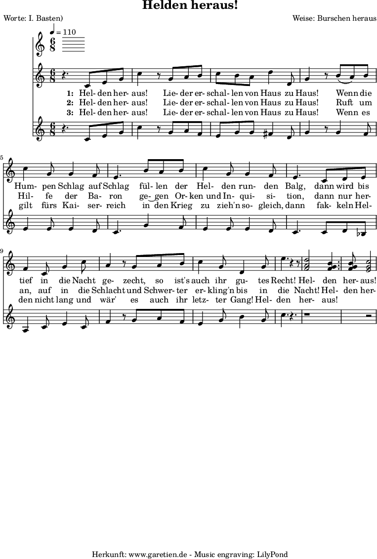 
 \version "2.10.25"

\header{
 title="Helden heraus!"
 poet="Worte: I. Basten)"
 composer="Weise: Burschen heraus"
 tagline="Herkunft: www.garetien.de - Music engraving: LilyPond"
}

\score {
 <<
  \time 6/8
  \tempo 4=110


  
  \relative c' {


<<



  { \key c \major
  \set Staff.midiInstrument="trumpet"
  r4. c8 e8 g c4 r8 g8 a b c b a8 d4 d,8 g4 r8
  b8 ( a) b c4 g8 g4 f8 e4.
  b'8  a b c4 g8 g4 f8 e4.
  c8 d e f4 c8 g'4 c8 a4 r8 g8 a8 b8 c4 g8 d4 g8 e'4. r4 r8 
  <f, a d>2 <f g b>4. <f g b>8 <e g c>2

}

  \addlyrics {
    \set stanza = "1: "
  Hel- den her- aus!
  Lie- der er- schal- len von Haus zu Haus!
  Wenn die Hum- pen Schlag auf Schlag
  fül- len der Hel- den run- den Balg,
  dann wird bis tief in die Nacht ge- zecht,
  so ist's auch ihr gu- tes Recht!
  Hel- den her- aus!

   }


  \addlyrics {
    \set stanza = "2: "

  Hel- den her- aus!
  Lie- der er- schal- len von Haus zu Haus!
  Ruft um Hil- fe der Ba- ron
  ge-~ gen Or- ken_und In- qui- si- tion,
  dann nur her- an, auf in die Schlacht
  und Schwer- ter er- kling'n bis in die Nacht!
  Hel- den her- aus!

   }


  \addlyrics {
    \set stanza = "3: "

  Hel- den her- aus!
  Lie- der er- schal- len von Haus zu Haus!
  Wenn es gilt fürs Kai- ser- reich
  in den Krieg zu zieh'n so- gleich,
  dann fak- keln Hel- den nicht lang
  und wär' es auch ihr letz- ter Gang!
  Hel- den her- aus!

   }

{ \key c \major 
     \set Staff.midiInstrument="trombone"
  r4. c8 e8 g8 c4 r8 g8 a f e g g fis4 d8 g4 r8
  g4 f8 e4 e8 e4 d8 c4.
  g'4 f8 e4 e8 e4 d8 c4.
  c8 d bes a4 c8 e4 c8 f4 r8 g8 a8 f8 e4 g8 b4 g8 c4. r4.
  r1 r2


   }

>>
   
  }

 
 >>
\layout { }
\midi { }
}
