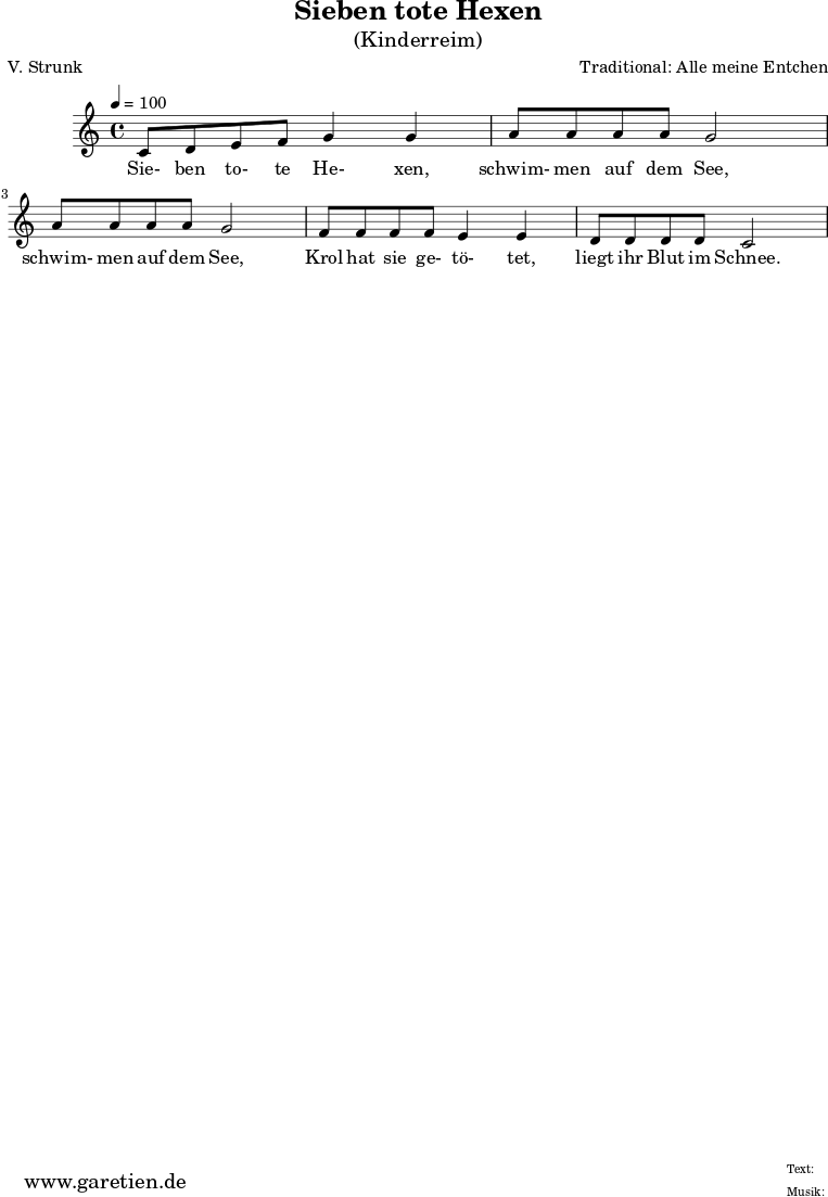 \version "2.10.25"
\paper {
print-page-number=##f
ragged-bottom=##t
ragged-last-bottom=##t
}
\header{
title="Sieben tote Hexen"
subtitle="(Kinderreim)"
poet="V. Strunk"
composer="Traditional: Alle meine Entchen"
tagline="Herkunft: www.garetien.de - Music engraving: LilyPond"
}
\score {
<<
\relative c' {
\time 4/4
\tempo 4=100
\key c \major
c8 d e f g4 g
a8 a a a g2
a8 a a a g2
f8 f f f e4 e
d8 d d d c2
}
\addlyrics {
Sie- ben to- te He- xen,
schwim- men auf dem See,
schwim- men auf dem See,
Krol hat sie ge- tö- tet,
liegt ihr Blut im Schnee.
}
>>
\layout { }
\midi { }
}