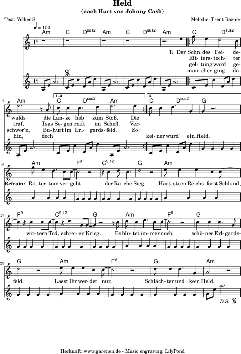 
 \version "2.10.25"
 
 \paper {
  print-page-number=##f
 }

 \header{
  title="Held"
  subtitle="(nach Hurt von Johnny Cash)"
  poet="Text: Volker S."
  composer="Melodie: Trent Reznor"
  tagline="Herkunft: www.garetien.de - Music engraving: LilyPond"
 }
 
 myMusic= {
  <<

   \context ChordNames {
    \set chordChanges=##t
    \chordmode {
     \set Staff.midiInstrument="acoustic guitar (nylon)"
     \germanChords
     a1:m c2 d2:sus2 
     a1:m c2 d2:sus2 
     a1:m 
     \repeat volta 4 {
      c2 d2:sus2 a1:m
     } 
     \alternative {
      { c2 d2:sus2 a1:m } 
      { c2 d2:sus2 g1 } 
     }

     a1:m
     f1:9
     c1:12
     g1

     a1:m
     f1:9
     c1:12
     g1

     a1:m
     f1:9
     g1
     g1

     a1:m
     f1:9
     g1
     a1:m
    }
   } 

   \relative {
    \key a \minor
    \time 4/4
    \tempo 4=100
    \set Staff.midiInstrument="Fiddle"
     r1 r1
     r1 r1 r2.
     e''4 
     \repeat volta 4 {
      g8 e4 d2 c8 e2. r8 a,8 
     }
     \alternative {
      { c8 c4 c4. d4 e2. e4 }
      { c8 c4 d4. g,4 g4 r2. }
     }
     
     g'8 e4 d4. c8 c8~ c2 r2
     r4 c4 d8 c4. d2 r2
     
     e8 e4 e4 c4 c8~ c4
     r4 c4 c8 c8~ c4
     r4 d4 g,8 g8~ g4
     
     r2 r8 c8 d8 c4 e4. c8 c8~ c2
     r2 c4 c4 c4. g8 d'2
     
     r2 e8 e4 e4 c4 c8~ c2
     r2 d8 d4 d4. g,4 a2 r2
   }
   \addlyrics {
    \set stanza = "I: "
    Der Sohn des Fei- de- walds
    die Lan- ze hob zum Stoß. Die
   }
   \addlyrics {
    \skip 1 Rit- ters- toch- ter traf,
    Tsas Se- gen reift im Schoß. Ver-
   }
   \addlyrics {
    \skip 1 gel- tung ward ge- schwor'n,
    Bu- hurt im Erl- gards- feld. So
   }
   \addlyrics {
    \skip 1 man- cher ging da- hin,
    doch \skip 1 \skip 1 \skip 1 \skip 1 \skip 1 \skip 1 kei- ner wurd' ein Held.

    \set stanza = "Refrain: "
    Rit- ter- tum ver- geht,
    der Ra- che Sieg,
    Hart- steen Reichs- forst Schlund,
    wit- tern Tod, schrei- en Krieg.
    Es blu- tet im- mer noch, schö- nes Erl- gards- feld.
    Lasst Ihr wer- det nur, Schläch- ter und kein Held.
   }
   \relative {
    \key a \minor
    \time 4/4
    \tempo 4=100
    \set Staff.midiInstrument="acoustic guitar (nylon)"
     a8 e'8 a2.   c,8 \segno e8 c'4   d,8 a'8 d4
     a,8 e'8 a2.   c,8 e8 c'4   d,8 a'8 d4
     a,8 e'8 a2.   
     \repeat volta 4 {
      c,8 e8 c'4   d,8 a'8 d4   a,8 e'8 a2.
     }
    \alternative {
      { c,8 e8 c'4   d,8 a'8 d4   a,8 e'8 a2. }
      { c,8 e8 c'4   d,8 a'8 d4   g,4 g4 g4 g4 }
     }

     a4 a4 a4 a4
     g4 g4 g4 g4
     g4 g4 g4 g4
     g4 g4 g4 g4

     a4 a4 a4 a4
     g4 g4 g4 g4
     g4 g4 g4 g4
     g4 g4 g4 g4

     a4 a4 a4 a4
     g4 g4 g4 g4
     g4 g4 g4 g4
     g4 g4 g4 g4

     a4 a4 a4 a4
     g4 g4 g4 g4
     g4 g4 g4 g4
     a8 e'8 a2.-\markup {
      \italic "D.S. "
      \tiny \raise #1
      \musicglyph #"scripts.segno"
     }  
   }

  >>
 }
 \score {
  \myMusic
  \layout { }
 }
 \score {
  \unfoldRepeats
  \myMusic
  \midi { }
 }
