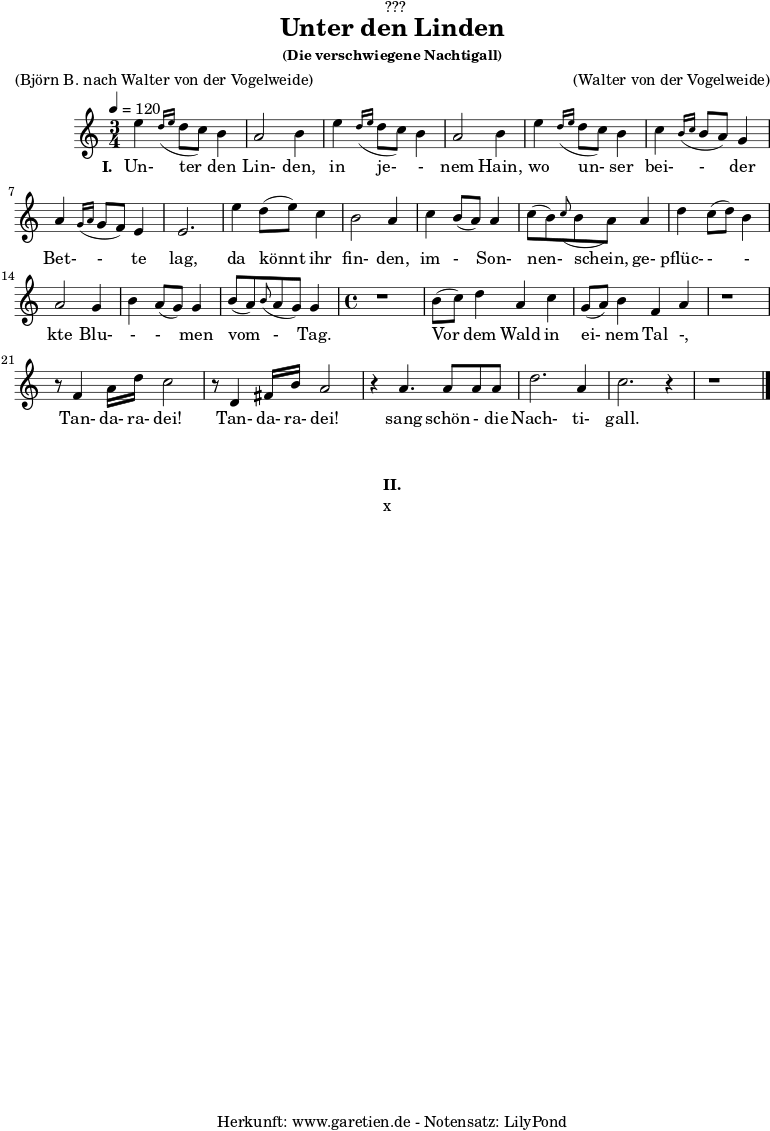 
%https://s9.imslp.org/files/imglnks/usimg/d/d5/IMSLP625364-PMLP59911-grieg_die_verschwiegene_nachtigall_op48_no4_original_high_key_c_major_peters_9457.pdf
\version "2.24.4"
 
\paper {
  print-page-number = ##f
}

\header{
  dedication = "🏰???"
  title = "Unter den Linden"
  subtitle = ""
  subsubtitle = "(Die verschwiegene Nachtigall)"
  poet = ""
  meter = "(Björn B. nach Walter von der Vogelweide)"
  composer = ""
  arranger = "(Walter von der Vogelweide)"
  tagline = "🏰 Herkunft: www.garetien.de - Notensatz: LilyPond 🏰"
}

myMusic = {
  <<

    \chords {
      \germanChords
      \set chordChanges=##t
      \set Staff.midiInstrument="acoustic guitar (nylon)"
    }
    
    \relative c'' {
      \time 3/4
      \key c \major
      \tempo 4=120
      \set Staff.midiInstrument="clarinet"
      e4 \grace d16( \grace e16 d8 c8) b4 | a2 b4 |
      e4 \grace d16( \grace e16 d8 c8) b4 | a2 b4 |
      e4 \grace d16( \grace e16 d8 c8) b4 | c4 \grace b16( \grace c16 b8 a8) g4 | a4 \grace g16( \grace a16 g8 f8) e4 | e2. |
      e'4 d8( e8) c4 | b2 a4 |
      c4 b8( a8) a4 | c8( b8) \grace c8( b8 a8)
      a4 | d4 c8( d8) b4 | a2 g4 | b4 a8( g8) g4 |
      b8( a8) \grace b8( a8 g8) g4 |
      \time 4/4
      r1 | b8( c8) d4 a4 c4 | g8( a8) b4 f4 a4 |
      r1 | r8 f4 a16 d16 c2 | r8 d,4 fis16 b16 a2 |
      r4 a4. a8 a8 a8 | d2. a4 | c2. r4 | r1
      \fine
    }   
    \addlyrics {
      \set stanza = "I. "
      Un- ter den Lin- den,
      in je- - nem Hain,
      wo un- ser bei- - der Bet- - te lag,
      da könnt ihr fin- den,
      im - Son- nen- schein,
      ge- pflüc- - - kte Blu- - -  men vom - Tag.
      Vor dem Wald in ei- nem Tal -,
      Tan- da- ra- dei! Tan- da- ra- dei!
      sang schön - die Nach- ti- gall.
    }

  >>
}

\score {
  \transpose c c {
    \myMusic
  }
  \layout { }
}

\markup {
  \fill-line {
    \hspace #1
    \column {
      \vspace #1
      \line { \bold { II.} }
      \line { x }
      \vspace #1
    }
    \hspace #1
  }
}

\score {
  \unfoldRepeats
  \transpose c c {
    \myMusic
   }
  \midi { }
}
