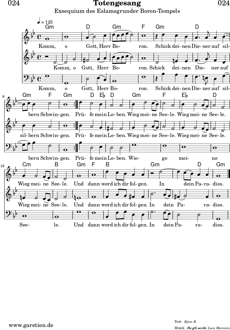 \header{
dedication = "🏰024"
title = "Totengesang"
subtitle = "Exsequium des Eslamsgrunder Boron-Tempels"
subsubtitle = "De gli occhi"
meter = "Björn B."
arranger = "Luca Marenzio"
}
myMusic = {
<<
\chords {
\germanChords
\set chordChanges=##t
\set Staff.midiInstrument="church organ"
\repeat volta 2 {
g1:m | g1:m | d1 | g1:m | f1 |
g1:m | d1 | g2:m f2 | g1:m |
}
g4:m d2 ees4 | d1 |
g1:m | f1 |
ees1 | d1 |
c1:m | bes1 |
g1:m | f1 | bes1 |
g1:m | g2:m d2 | g1:m
}
\relative c'' {
\time 4/4
\tempo 4=125
\key g \minor
\set Staff.midiInstrument="choir aahs"
\repeat volta 2 {
g1 | bes1 | a4( bes2) c4 | d8( c8 d8 es8 d2) | c1 |
r4 d4 c4 bes4 | a4. a8 a4 bes4(~ | bes8 c8) bes4 c2 | bes1 |
}
d4 c2 bes4 | a2 a2 |
bes4 d2 c8( bes8) | c2 a2 |
bes4 bes2 a8( g8) | a2 f2 |
g4 g2 f8( es8) | f2 d2 |
g1 | a1 | d4 c8 bes8 a4 a4 |
r2 d2~ | d4 c8( bes8) a4 a4 | g1 \fine
}
\addlyrics {
Komm, o Gott, Herr Bo- ron.
Schick dei- nen Die- ner auf sil- bern Schwin- gen.
Prü- fe mein Le- ben.
Wieg mei- ne See- le.
Wieg mei- ne See- le.
Wieg mei- ne See- le.
Und dann werd ich dir fol- gen.
In dein Pa- ra- dies.
}
\relative c' {
\key g \minor
\set Staff.midiInstrument="choir aahs"
\repeat volta 2 {
r2 d2~ | d2 g2 | fis2 g4( a4) | bes8 (a8 bes8 c8 bes2) | a1 |
d,2 e4 e4 | f4.( g8) f4 d4 | bes'4 bes4 a2 | bes1 |
}
bes4 a2 g4 | fis2 fis2 |
g4 bes2 a8( g8) | a2 f2 |
g4 g2 f8( es8) | f2 d2 |
e4 e2 d8( c8) | d2 f2 |
e1 | f1 |
f4 a8 g8 fis4 fis4 | bes2. a8( g8) | fis4( g2) fis4 | g1
}
\addlyrics {
Komm, o Gott, Herr Bo- ron.
Schick dei- nen Die- ner auf sil- bern Schwin- gen.
Prü- fe mein Le- ben.
Wieg mei- ne See- le.
Wieg mei- ne See- le.
Wieg mei- ne See- le.
Und dann werd ich dir fol- gen.
In dein Pa- ra- dies.
}
\relative c {
\key g \minor \clef bass
\set Staff.midiInstrument="choir aahs"
\repeat volta 2 {
g'1 | g,1 | d'2 es4( c4) | bes1 | f'1 |
r4 bes4 a4 g4 | f4. e8 d4 g4(~ | g8 a8) bes4 f2 | bes,1 |
}
bes'4 d,2 es4 | d2 d2 |
g1 | f1 | es1 | d1 | c1 | bes1 |
g'1 | f1 | bes,4 f'8 g8 d4 d4 |
g2. f8( es8) | d2 d2 | g,1
}
\addlyrics {
Komm, o Gott, Herr Bo- ron.
Schick dei- nen Die- ner auf sil- bern Schwin- gen.
Prü- fe mein Le- ben.
Wie- ge mei- ne See- le.
Und dann werd ich dir fol- gen.
In dein Pa- ra- dies.
}
>>
}
\score {
\myMusic
\layout { }
}
\score {
\unfoldRepeats {
\myMusic
}
\midi { }
}