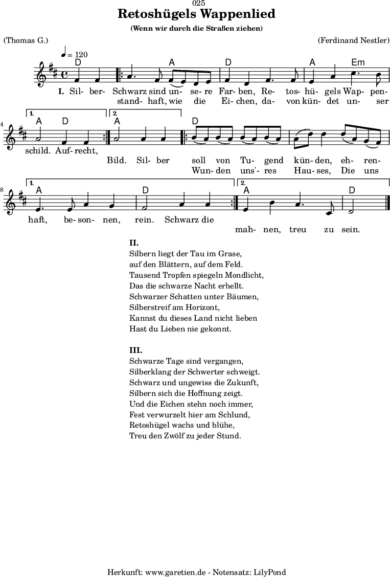 
\version "2.18.2"
 
\paper {
  print-page-number = ##f
}

\header{
  dedication = "🏰025"
  title = "Retoshügels Wappenlied"
  subsubtitle = "(Wenn wir durch die Straßen ziehen)"
  meter = "(Thomas G.)"
  arranger = "(Ferdinand Nestler)"
  tagline = "🏰 Herkunft: www.garetien.de - Notensatz: LilyPond 🏰"
}
 
myMusic = {
  <<

    \chords {
      \germanChords
      \set chordChanges=##t
      \set Staff.midiInstrument="acoustic guitar (nylon)"
      ees2 |
      \repeat volta 2 {
        ees2 bes2 | ees2
        ees2 | bes2 f2:m |
      }
      \alternative {
        {
          bes2 ees2 |
        }
        {
          bes2 bes2 |
        }
      }
      \repeat volta 2 {
        ees2 ees2 | ees2 ees2 | 
      }
      \alternative {
        {
          bes2 bes2 | ees2 ees2 |
        }
        {
          bes2 bes2 | ees2
        }     
      }
    }

    \relative c'' {
      \time 4/4
      \partial 2
      \tempo 4=120
      \key es \major
      \set Staff.midiInstrument="Oboe"
      g4 g4 |
      \repeat volta 2 {
        bes4. g8 g8( f8) ees8 f8 | g4 ees4
        g4. g8 | f4 bes4 d4. c8 | 
      } 
      \alternative {
        {
          bes2 g4 g4 |
        }
        {
          bes2 bes4 bes4 |
        }
      }
      \repeat volta 2 {
        c8( bes8) c8( bes8) c8( bes8) c8( bes8) | bes8( ees8) ees4
        ees8( bes8) aes8( g8) | 
      }
      \alternative {
        {
          f4. f8 bes4 aes4 | g2 bes4 bes4 |
        }
        {
          f4 c'4 bes4. d,8 | ees2 \bar "|."
        }
      }
    }
    \addlyrics {
      \set stanza = "I. "
      Sil- ber- Schwarz sind un- se- re Far- ben,
      Re- tos- hü- gels Wap- pen- schild.
      Auf- recht,

    }
    \addlyrics {
      _ _ stand- haft, wie die _ Ei- chen,
      da- von kün- det un- ser _ _ _ Bild.

      Sil- ber soll von Tu- gend kün- den,
      eh- ren- haft, be- son- nen, rein.
      
      Schwarz die 
    }
    \addlyrics {
      _ _ _ _ _ _ _ _ _ _ _ _ _ _ _ _ _ _ _ _ _
      Wun- den uns'- res Hau- ses,
      Die uns _ _ _ _ _ _ _ mah- nen, treu zu sein.
    }
  >>
}

\score {
  \transpose ees d {
    \myMusic
  }
  \layout { }
}

\markup {
  \fill-line {
    \hspace #1
    \column {
      \line { \bold { II. } }
      \line { Silbern liegt der Tau im Grase, }
      \line { auf den Blättern, auf dem Feld. }
      \line { Tausend Tropfen spiegeln Mondlicht, }
      \line { Das die schwarze Nacht erhellt. }
      \line { Schwarzer Schatten unter Bäumen, }
      \line { Silberstreif am Horizont, }
      \line { Kannst du dieses Land nicht lieben }
      \line { Hast du Lieben nie gekonnt. }
      \vspace #1
      \line { \bold { III. } }
      \line { Schwarze Tage sind vergangen, }
      \line { Silberklang der Schwerter schweigt. }
      \line { Schwarz und ungewiss die Zukunft, }
      \line { Silbern sich die Hoffnung zeigt. }
      \line { Und die Eichen stehn noch immer, }
      \line { Fest verwurzelt hier am Schlund, }
      \line { Retoshügel wachs und blühe, }
      \line { Treu den Zwölf zu jeder Stund. }
    }
    \hspace #1
  }
}

\score {
  \unfoldRepeats {
    \transpose ees d {
      \myMusic
    }
  }
  \midi { }
}
