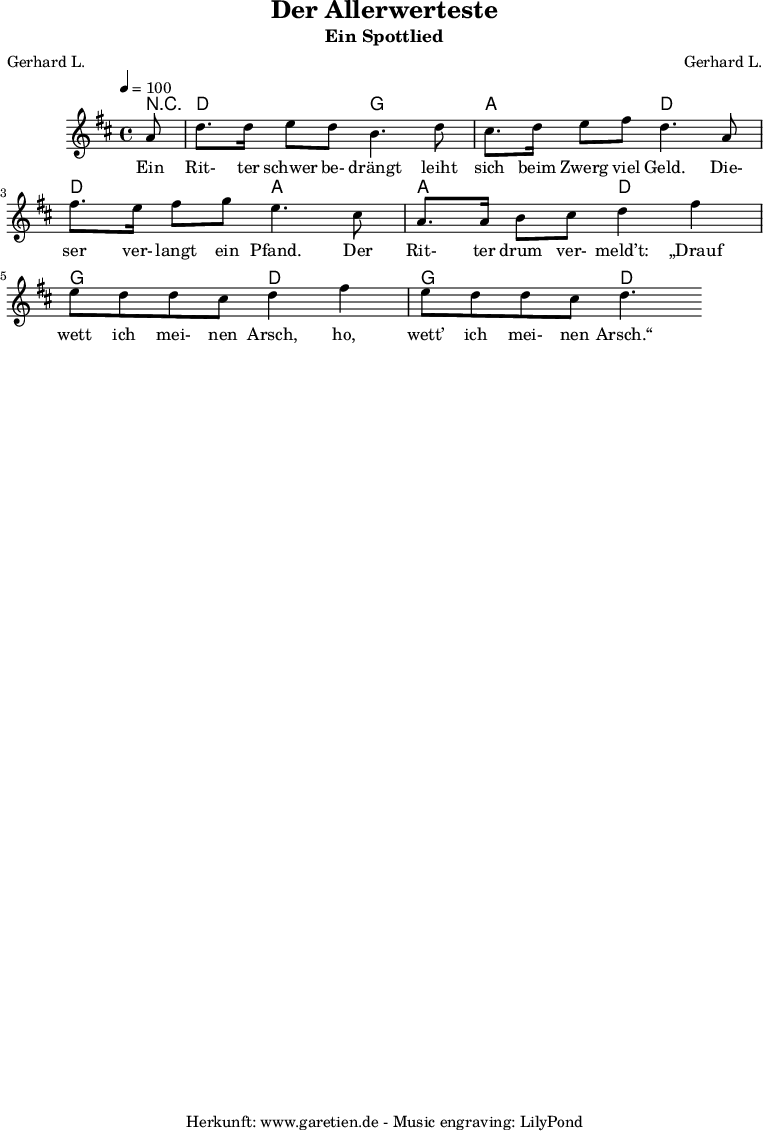 
 \version "2.10.25"
 
 \paper {
  print-page-number=##f
 }

 \header{
  title="Der Allerwerteste"
  subtitle="Ein Spottlied"
  poet="Gerhard L."
  composer="Gerhard L."
  tagline="Herkunft: www.garetien.de - Music engraving: LilyPond"
 }
 
 \score {
  <<

   
   \chords { r8 d2 g2 a2 d2 d2 a2 a2 d2  g2 d2  g2 d2 }
   \relative {
   \time 4/4
   \tempo 4=100
    \key d \major
    \partial 8
    \set Staff.midiInstrument="Clarinet"
     a'8 | d8. d16 e8 d8 b4. d8 |
     cis8. d16 e8 fis8 d4.  a8 |
     fis'8. e16 fis8 g8 e4. cis8 |
     a8. a16 b8 cis8 d4 fis 4 |
     e8 d8 d8 cis8 d4 fis 4 |
     e8 d8 d8 cis8 d4. |
   }
   \addlyrics {
    Ein Rit- ter schwer be- drängt leiht sich beim Zwerg viel Geld.
    Die- ser ver- langt ein Pfand. Der Rit- ter drum ver- meld’t:
    „Drauf wett ich mei- nen Arsch, ho, wett’ ich mei- nen Arsch.“
   }
   
  >>
 \layout { }
 \midi { }
 }
