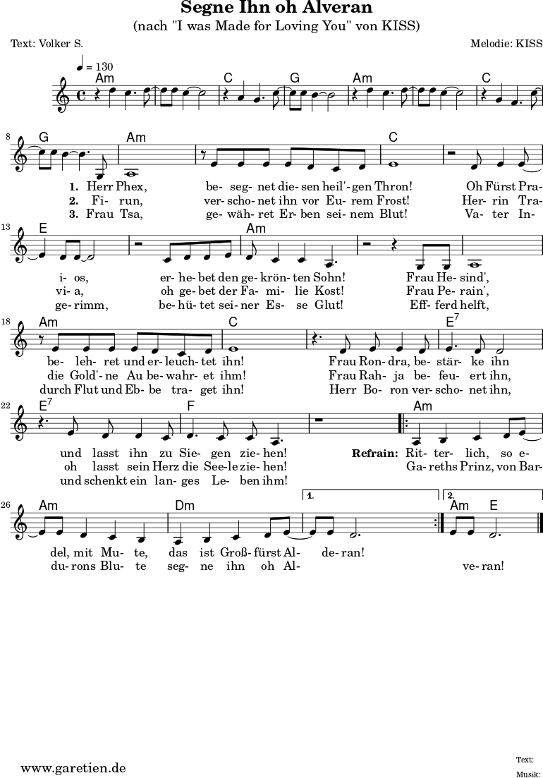 \version "2.18.2"
\paper {
print-page-number=##f
}
\header{
title="Segne Ihn oh Alveran"
subtitle="(nach \"I was Made for Loving You\" von KISS)"
poet="Text: Volker S."
composer="Melodie: KISS"
tagline="Herkunft: www.garetien.de - Music engraving: LilyPond"
}
myMusic= {
<<
\context ChordNames {
\set chordChanges=##t
\chordmode {
\set ChordNames.midiInstrument="acoustic guitar (nylon)"
% \set ChordNames.midiMinimumVolume = #0.0
\set ChordNames.midiMaximumVolume = #0.7
\germanChords
\set noChordSymbol = ""
e1:m | e1:m | g1 | d1 | e1:m | e1:m | g1 | d1
| e2:m e4:m e4:m | e2:m e4:m e4:m | g2 g4 g4
| g2 g4 g4 | b2 b4 b4 | b2 b4 b4 | e2:m e4:m e4:m
| e2:m e4:m e4:m | e2:m e4:m e4:m | e2:m e4:m e4:m | g2 g4 g4
| g2 g4 g4 | b2:7 b4:7 b4:7 | b2:7 b4:7 b4:7 | c2 c4 c4 | c2 c4 c4
\repeat volta 2 {
| e4:m e4:m e4:m e4:m | e4:m e4:m e4:m e4:m
| a4:m a4:m a4:m a4:m
}
\alternative {
{ | a4:m a4:m a4:m a4:m }
{ | e4:m b2. }
}
}
}
\relative {
\key e \minor
\time 4/4
\tempo 4=130
\set Staff.midiInstrument="clarinet"
% \clef "treble_8"
r4 a''4 g4. a8~ a8 a8 g4~ g2
r4 e4 d4. g8~ g8 g8 fis4~ fis2
r4 a4 g4. a8~ a8 a8 g4~ g2
r4 d4 c4. g'8~ g8 g8 fis4~ fis4.
d,8
e1
r8 b'8 b8 b8 b8 a8 g8 a8 b1
r2 a8 b4 b8~ b4 a8 a8~ a2
r2 g8 a8 a8 b8 a8 g4 g4 e4.
r2 r4 d8 d8
e1
r8 b'8 b8 b8 b8 a8 g8 a8 b1
r4. a8 b8 b4 a8 b4. a8 a2
r4. b8 a8 a4 g8 a4. g8 g8 e4.
r1
\repeat volta 2 {
e4 fis4 g4 a8 b8~ b8 b8 a4 g4 fis4
e4 fis4 g4 a8 b8~
}
\alternative {
{ b8 b8 a2. }
{ b8 b8 a2. \bar "|." }
}
}
\addlyrics {
_ _ _ _ _
_ _ _ _ _
_ _ _ _ _
_ _ _ _ _
\set stanza = "1. "
% To- night, I want to give it all to you
Herr Phex, be- seg- net die- sen heil'- gen Thron!
% In the dark- ~ ness, there's so much I want to do ~
Oh Fürst Pra- i- os, er- he- bet den ge- krön- ten Sohn!
% And to- night, I want to lay it at your feet
Frau He- sind', be- leh- ret und er- leuch- tet ihn!
% 'Cause girl, I was made for you and girl, you were made for me _
Frau Ron- dra, be- stär- ke ihn und lasst ihn zu Sie- gen zie- hen!
\set stanza = "Refrain: "
% I was made for lo- vin' you, ba- by
Rit- ter- lich, so e- del, mit Mu- te,
% You were made for lo- vin' me ~
das ist Groß- fürst Al- de- ran!
}
\addlyrics {
_ _ _ _ _
_ _ _ _ _
_ _ _ _ _
_ _ _ _ _
\set stanza = "2. "
Fi- run, ver- scho- net ihn vor Eu- rem Frost!
Her- rin Tra- vi- a, oh ge- bet der Fa- mi- lie Kost!
Frau Pe- rain', die Gold'- ne Au be- wahr- et ihm!
Frau Rah- ja be- feu- ert ihn, oh lasst sein Herz die See-le zie- hen!
% I can't get e- nough of you, ba- by
Ga- reths Prinz, von Bar- du- rons Blu- te
% Can you get e- nough _ _ _ of me?
seg- ne ihn oh Al- _ _ _ ve- ran!
}
\addlyrics {
_ _ _ _ _
_ _ _ _ _
_ _ _ _ _
_ _ _ _ _
\set stanza = "3. "
Frau Tsa, ge- wäh- ret Er- ben sei- nem Blut!
Va- ter In- ge- rimm, be- hü- tet sei- ner Es- se Glut!
Eff- ferd helft, durch Flut und Eb- be tra- get ihn!
Herr Bo- ron ver- scho- net ihn, und schenkt ein lan- ges Le- ben ihm!
}
>>
}
\score {
\transpose e a, {
\myMusic
}
\layout { }
}
\score {
\unfoldRepeats
\transpose e a, {
\myMusic
}
\midi { }
}